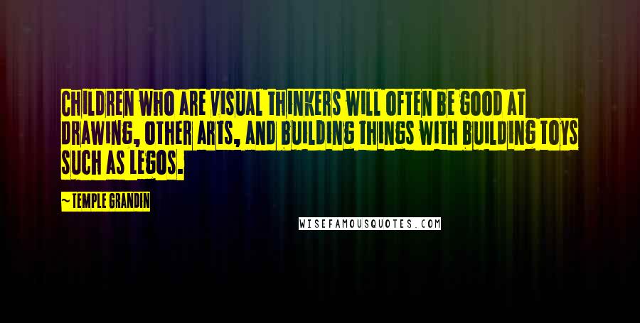 Temple Grandin Quotes: Children who are visual thinkers will often be good at drawing, other arts, and building things with building toys such as Legos.