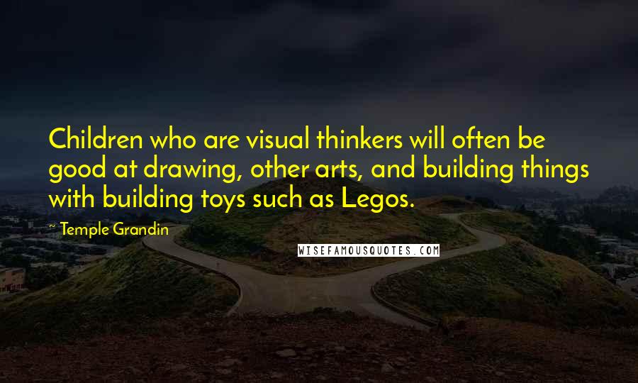 Temple Grandin Quotes: Children who are visual thinkers will often be good at drawing, other arts, and building things with building toys such as Legos.