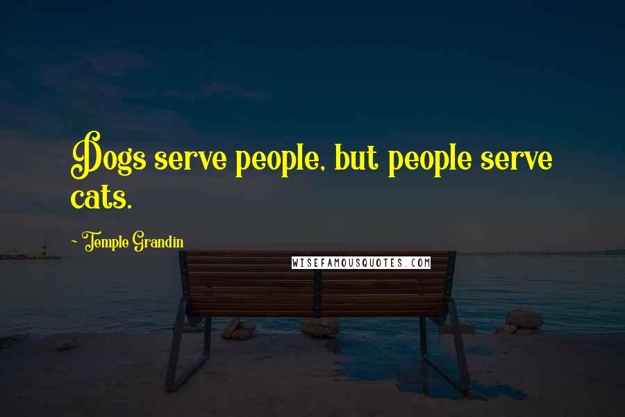 Temple Grandin Quotes: Dogs serve people, but people serve cats.
