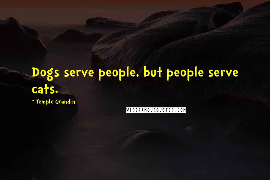 Temple Grandin Quotes: Dogs serve people, but people serve cats.