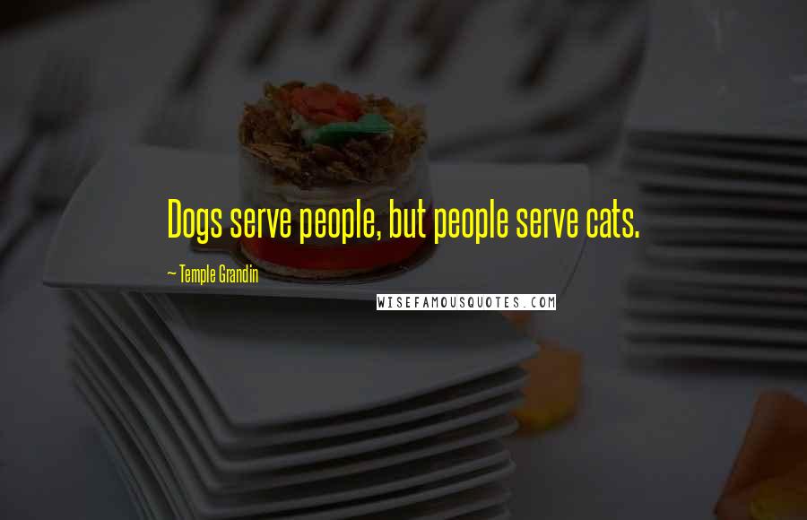 Temple Grandin Quotes: Dogs serve people, but people serve cats.