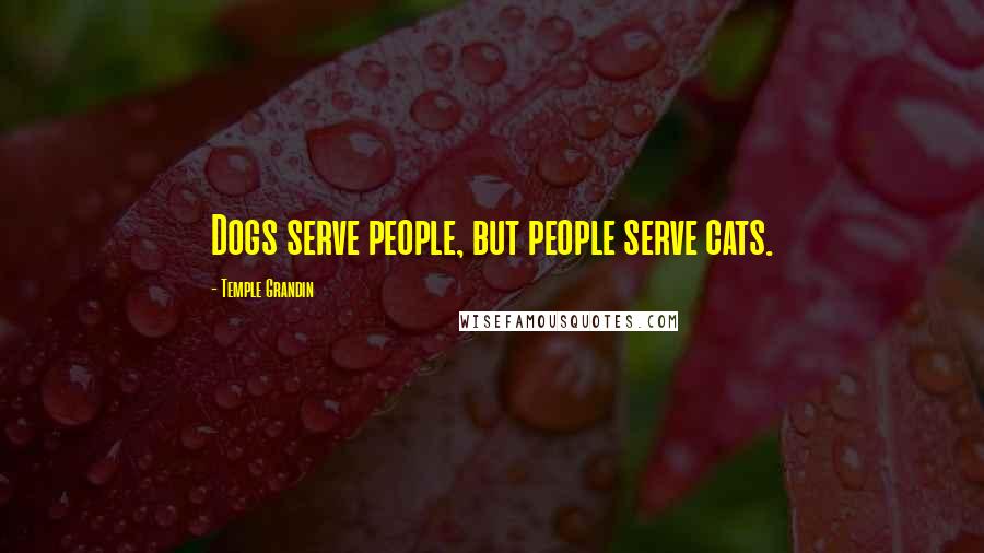 Temple Grandin Quotes: Dogs serve people, but people serve cats.