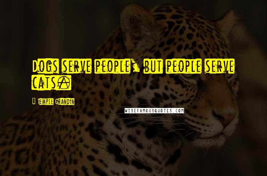 Temple Grandin Quotes: Dogs serve people, but people serve cats.