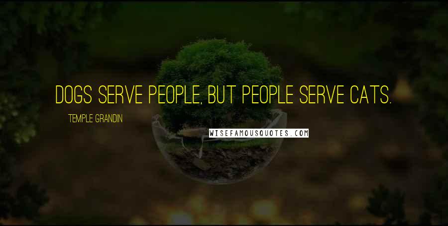 Temple Grandin Quotes: Dogs serve people, but people serve cats.