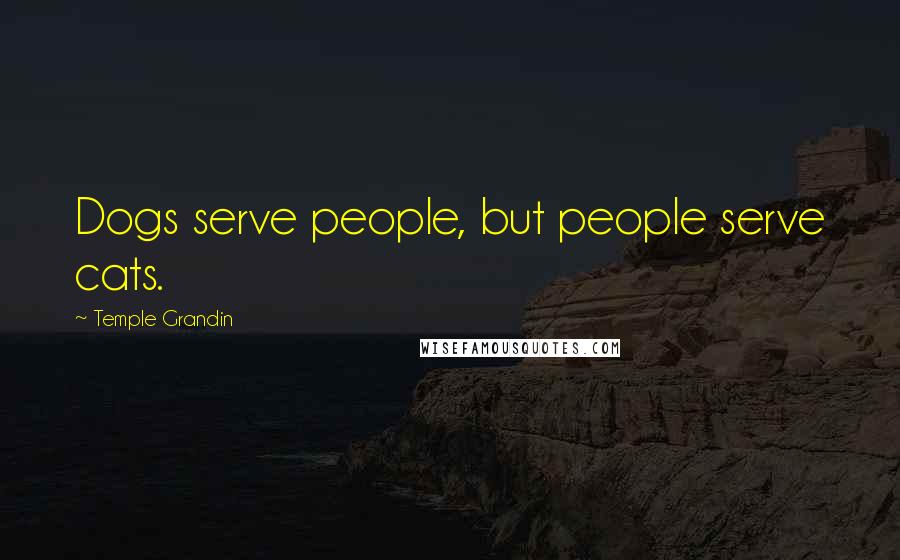 Temple Grandin Quotes: Dogs serve people, but people serve cats.