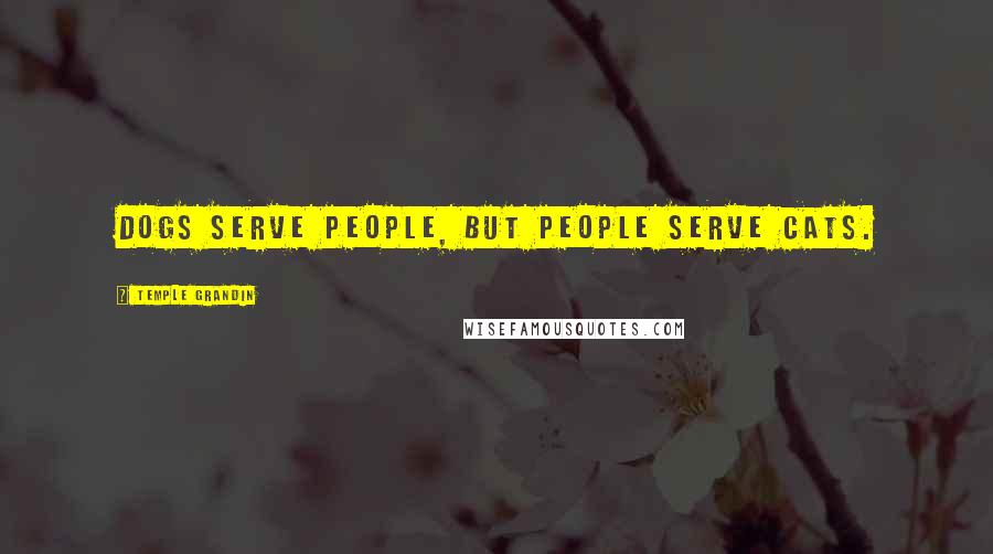 Temple Grandin Quotes: Dogs serve people, but people serve cats.