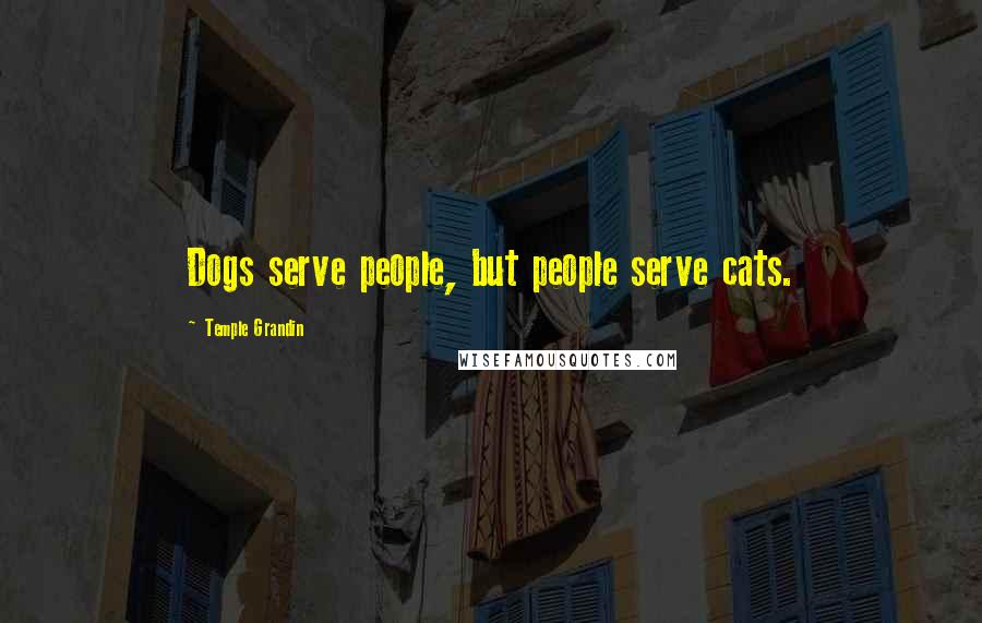 Temple Grandin Quotes: Dogs serve people, but people serve cats.