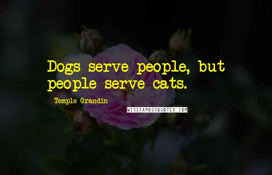 Temple Grandin Quotes: Dogs serve people, but people serve cats.