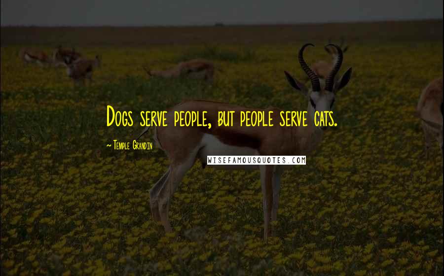Temple Grandin Quotes: Dogs serve people, but people serve cats.