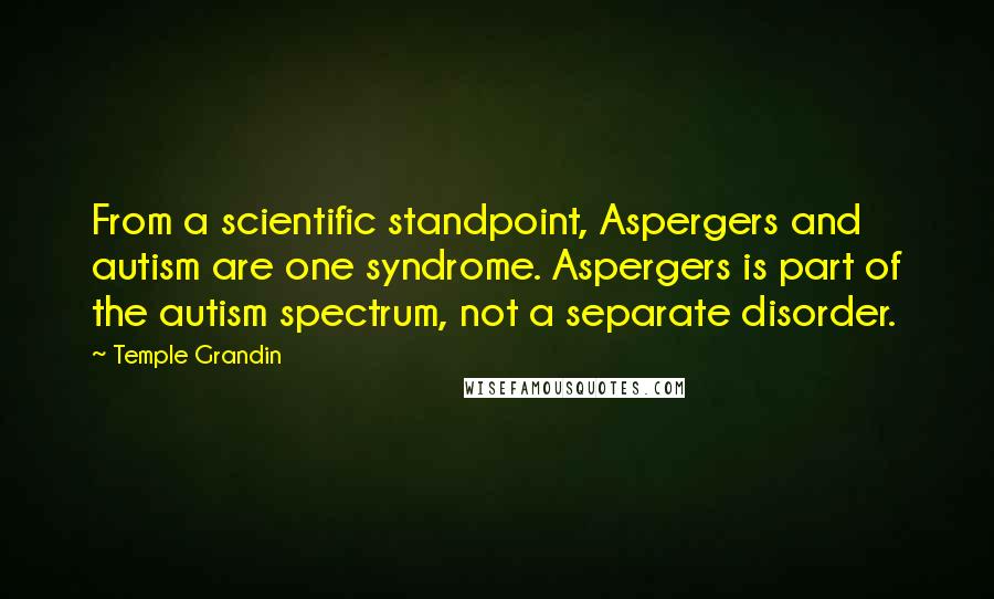 Temple Grandin Quotes: From a scientific standpoint, Aspergers and autism are one syndrome. Aspergers is part of the autism spectrum, not a separate disorder.