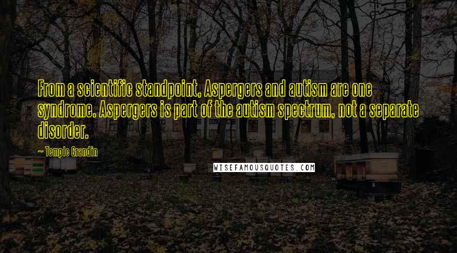 Temple Grandin Quotes: From a scientific standpoint, Aspergers and autism are one syndrome. Aspergers is part of the autism spectrum, not a separate disorder.