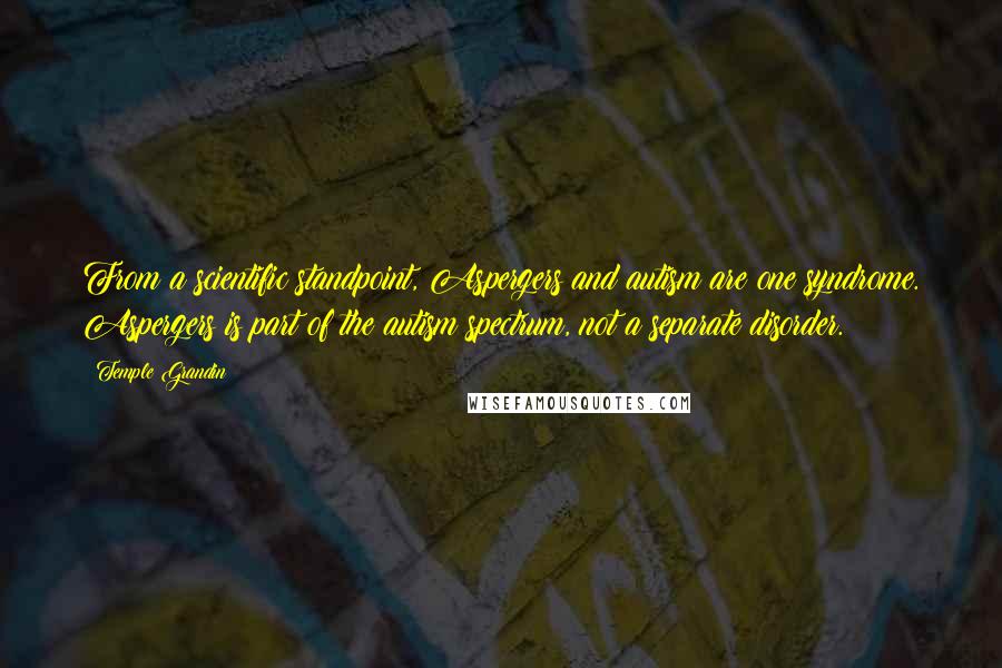 Temple Grandin Quotes: From a scientific standpoint, Aspergers and autism are one syndrome. Aspergers is part of the autism spectrum, not a separate disorder.