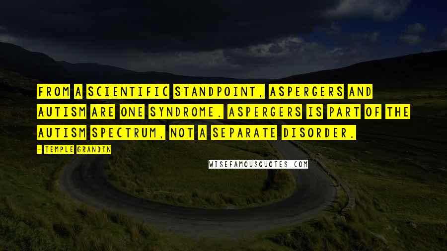 Temple Grandin Quotes: From a scientific standpoint, Aspergers and autism are one syndrome. Aspergers is part of the autism spectrum, not a separate disorder.