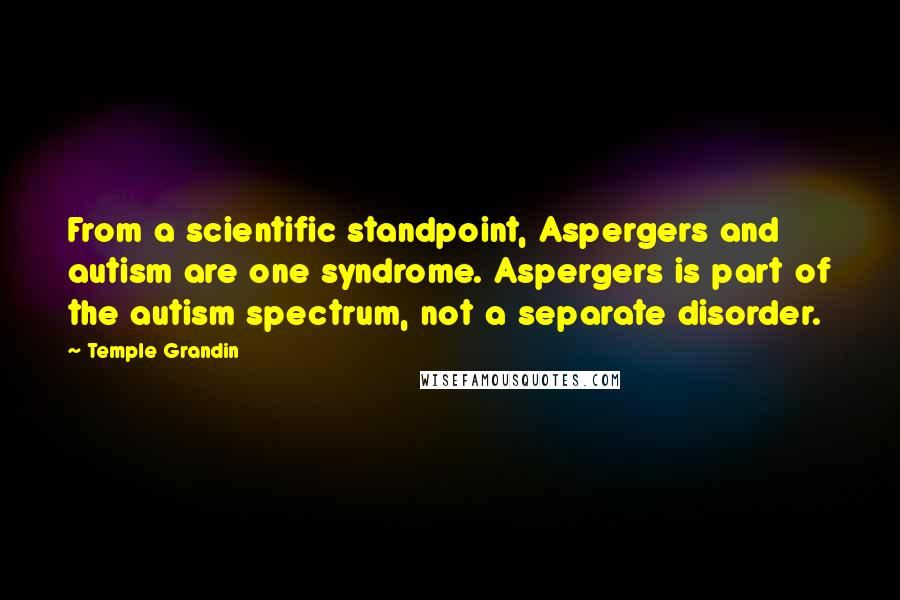 Temple Grandin Quotes: From a scientific standpoint, Aspergers and autism are one syndrome. Aspergers is part of the autism spectrum, not a separate disorder.