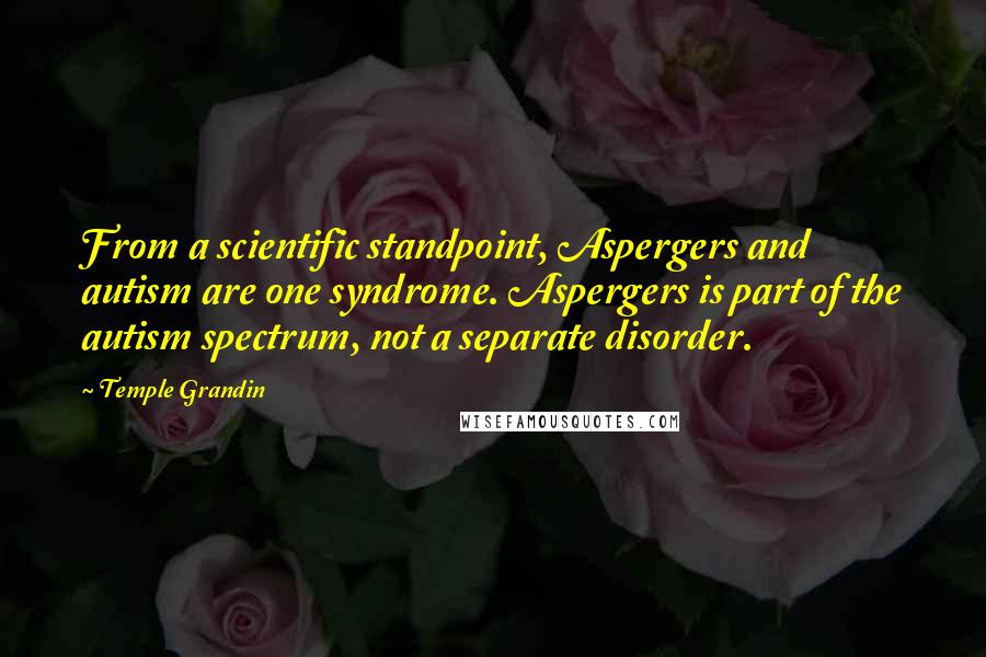 Temple Grandin Quotes: From a scientific standpoint, Aspergers and autism are one syndrome. Aspergers is part of the autism spectrum, not a separate disorder.