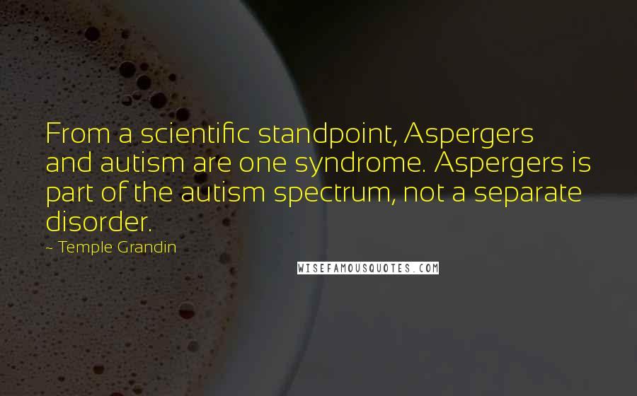 Temple Grandin Quotes: From a scientific standpoint, Aspergers and autism are one syndrome. Aspergers is part of the autism spectrum, not a separate disorder.