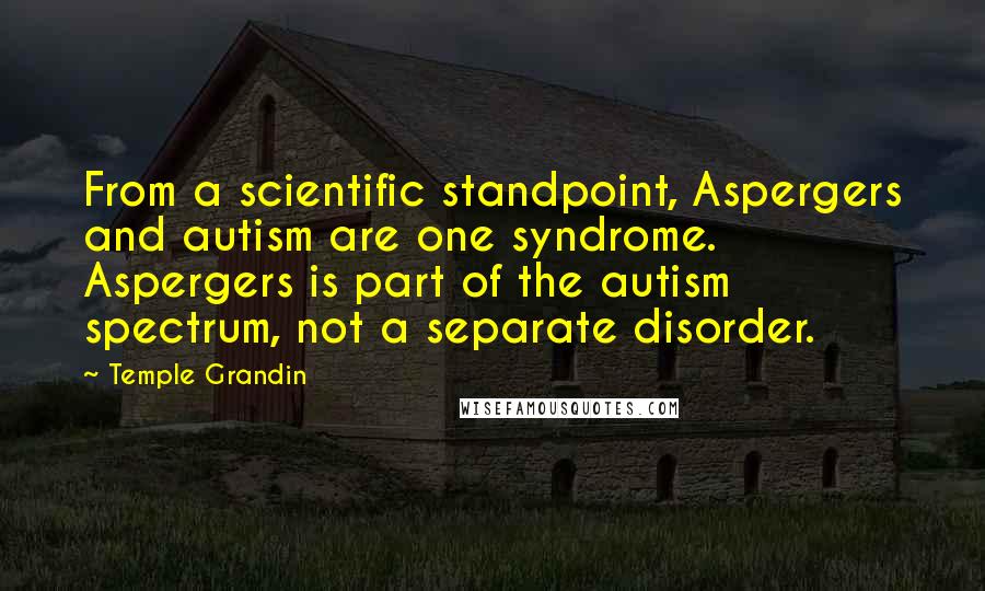 Temple Grandin Quotes: From a scientific standpoint, Aspergers and autism are one syndrome. Aspergers is part of the autism spectrum, not a separate disorder.