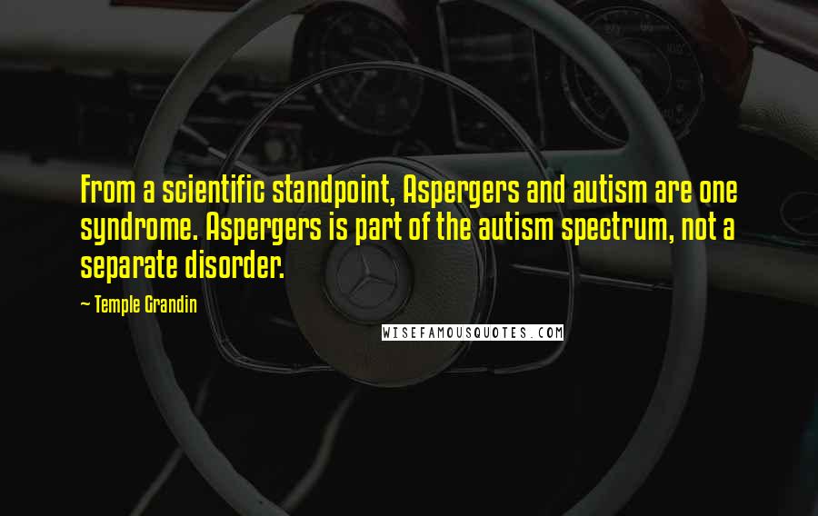 Temple Grandin Quotes: From a scientific standpoint, Aspergers and autism are one syndrome. Aspergers is part of the autism spectrum, not a separate disorder.