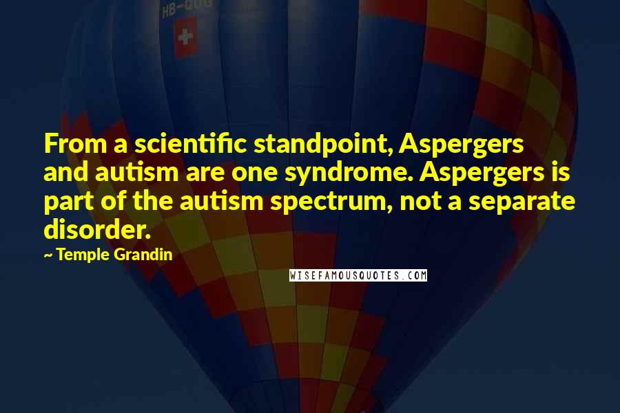 Temple Grandin Quotes: From a scientific standpoint, Aspergers and autism are one syndrome. Aspergers is part of the autism spectrum, not a separate disorder.