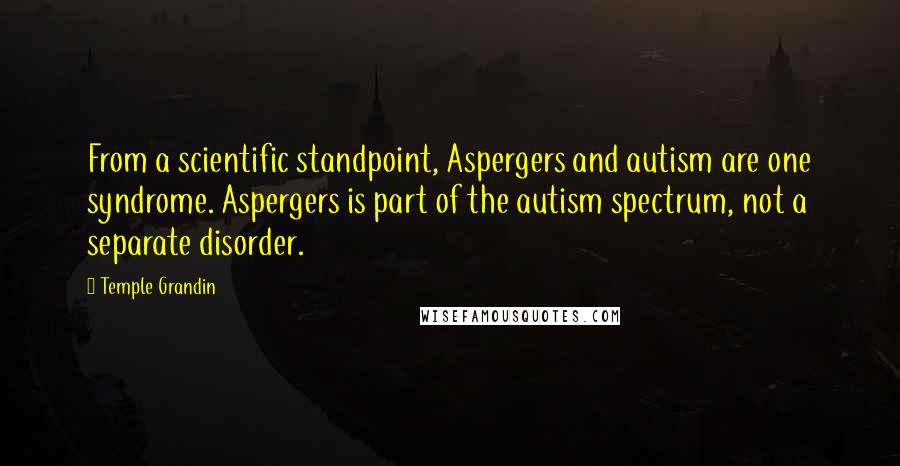 Temple Grandin Quotes: From a scientific standpoint, Aspergers and autism are one syndrome. Aspergers is part of the autism spectrum, not a separate disorder.