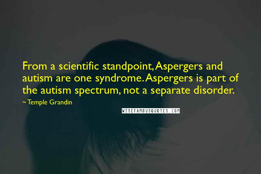 Temple Grandin Quotes: From a scientific standpoint, Aspergers and autism are one syndrome. Aspergers is part of the autism spectrum, not a separate disorder.