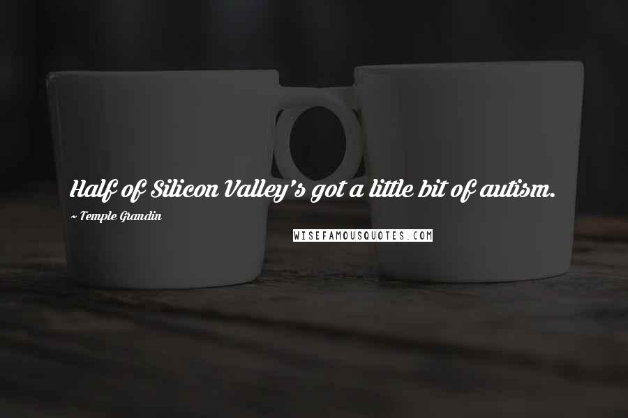 Temple Grandin Quotes: Half of Silicon Valley's got a little bit of autism.