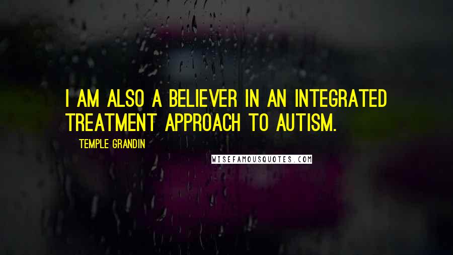 Temple Grandin Quotes: I am also a believer in an integrated treatment approach to autism.