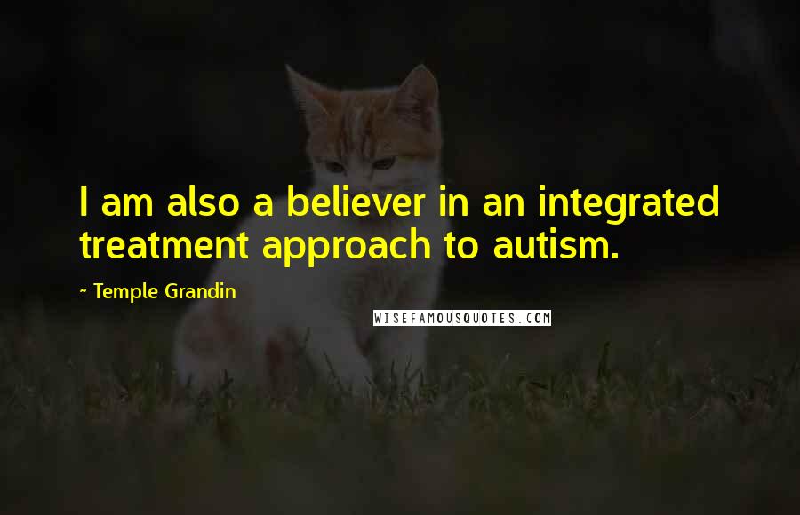 Temple Grandin Quotes: I am also a believer in an integrated treatment approach to autism.