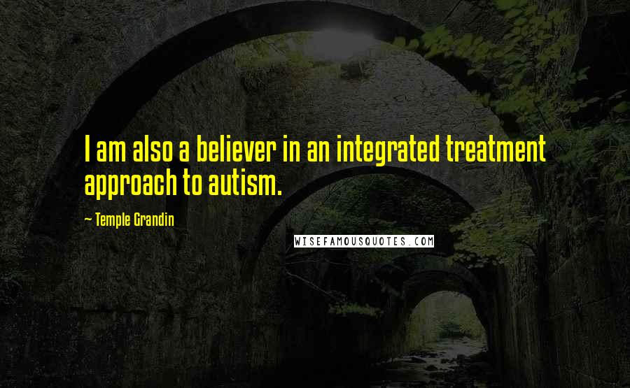 Temple Grandin Quotes: I am also a believer in an integrated treatment approach to autism.