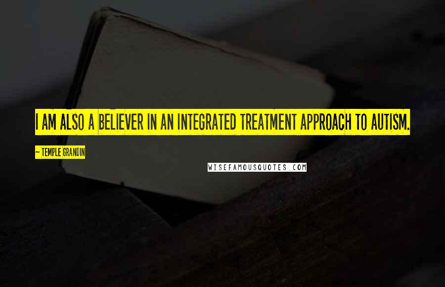 Temple Grandin Quotes: I am also a believer in an integrated treatment approach to autism.