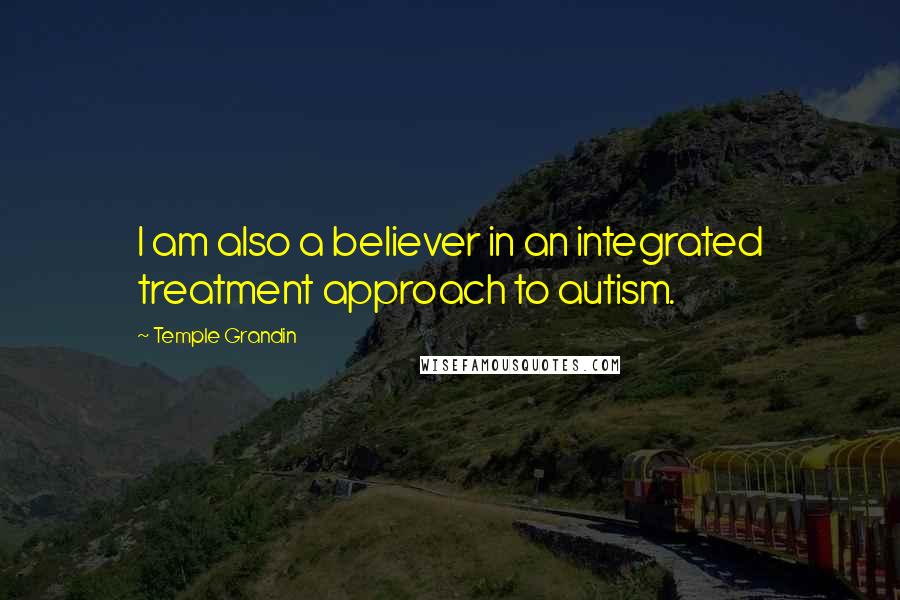 Temple Grandin Quotes: I am also a believer in an integrated treatment approach to autism.