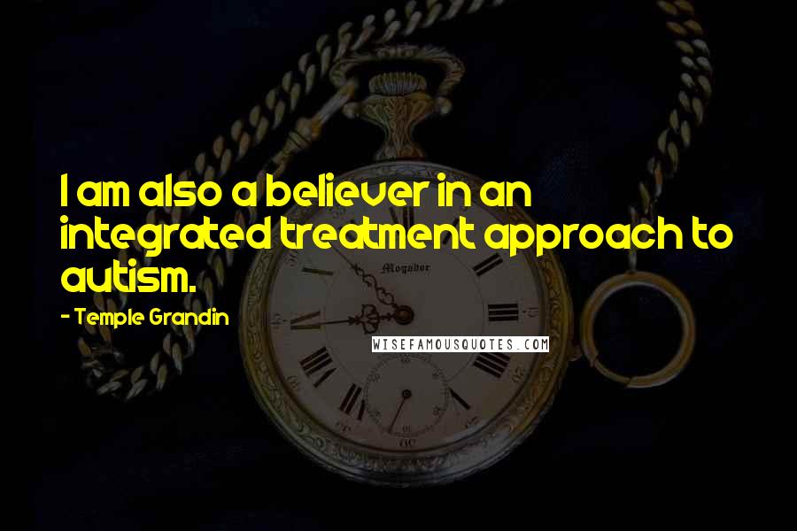 Temple Grandin Quotes: I am also a believer in an integrated treatment approach to autism.