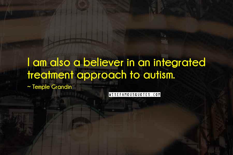 Temple Grandin Quotes: I am also a believer in an integrated treatment approach to autism.