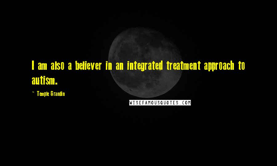 Temple Grandin Quotes: I am also a believer in an integrated treatment approach to autism.