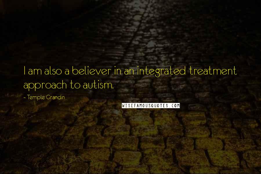 Temple Grandin Quotes: I am also a believer in an integrated treatment approach to autism.