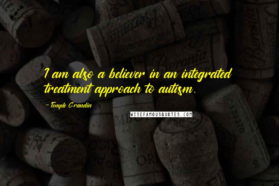 Temple Grandin Quotes: I am also a believer in an integrated treatment approach to autism.