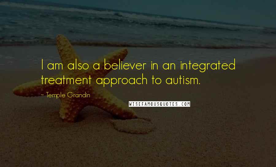 Temple Grandin Quotes: I am also a believer in an integrated treatment approach to autism.