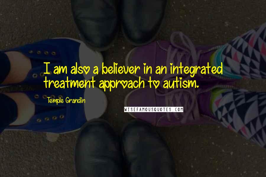Temple Grandin Quotes: I am also a believer in an integrated treatment approach to autism.