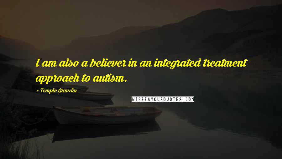 Temple Grandin Quotes: I am also a believer in an integrated treatment approach to autism.