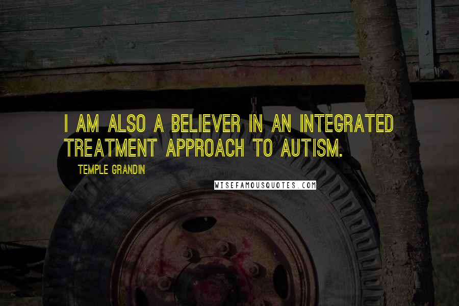 Temple Grandin Quotes: I am also a believer in an integrated treatment approach to autism.
