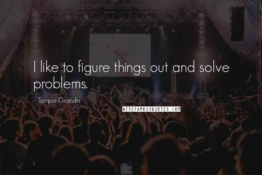 Temple Grandin Quotes: I like to figure things out and solve problems.