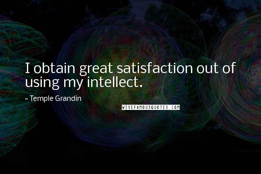 Temple Grandin Quotes: I obtain great satisfaction out of using my intellect.