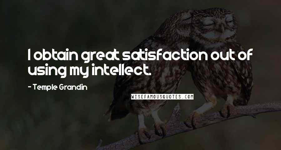 Temple Grandin Quotes: I obtain great satisfaction out of using my intellect.