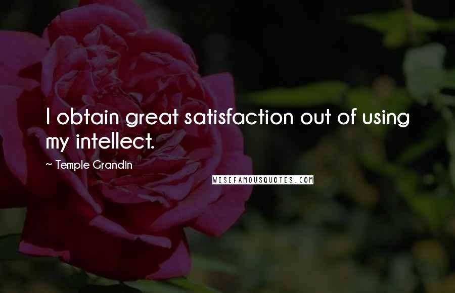 Temple Grandin Quotes: I obtain great satisfaction out of using my intellect.