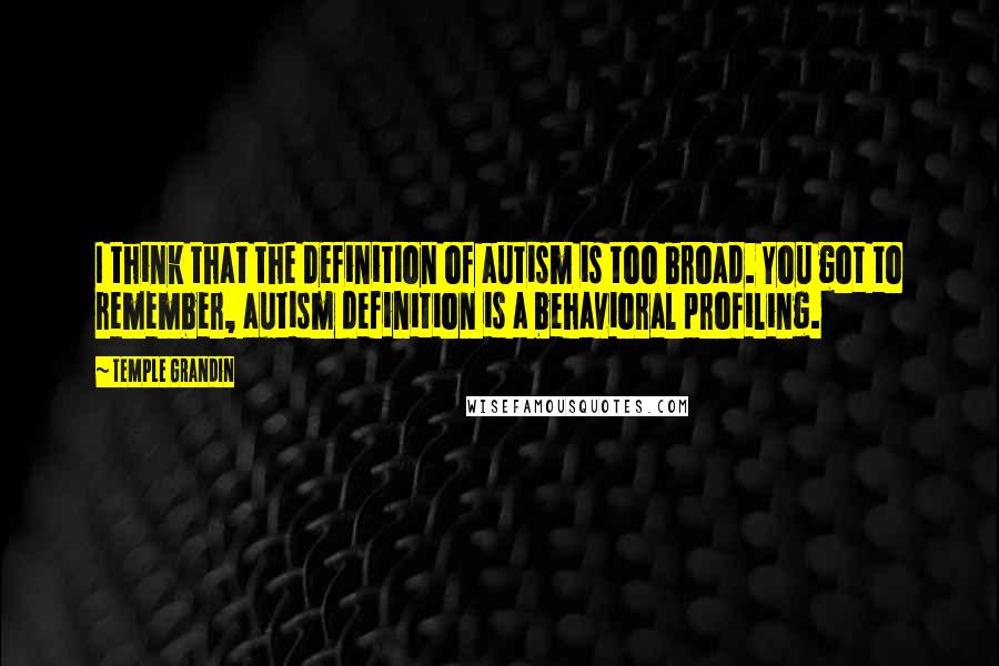 Temple Grandin Quotes: I think that the definition of autism is too broad. You got to remember, autism definition is a behavioral profiling.