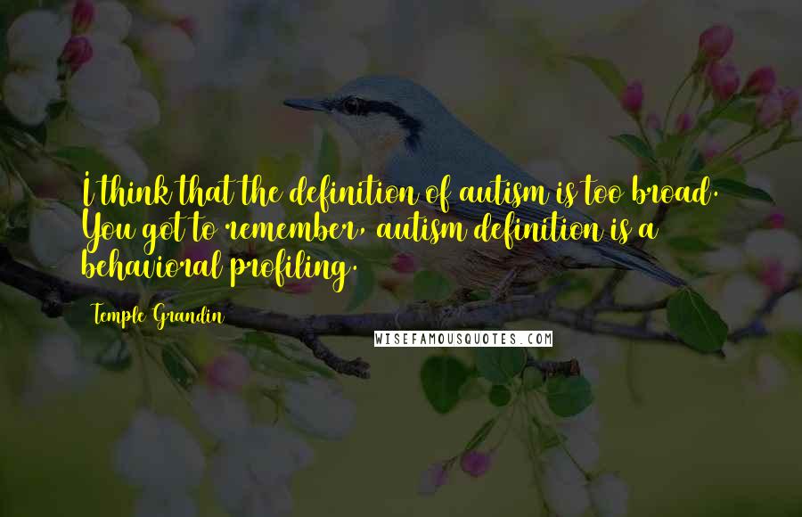 Temple Grandin Quotes: I think that the definition of autism is too broad. You got to remember, autism definition is a behavioral profiling.