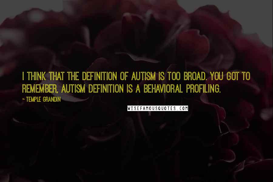 Temple Grandin Quotes: I think that the definition of autism is too broad. You got to remember, autism definition is a behavioral profiling.