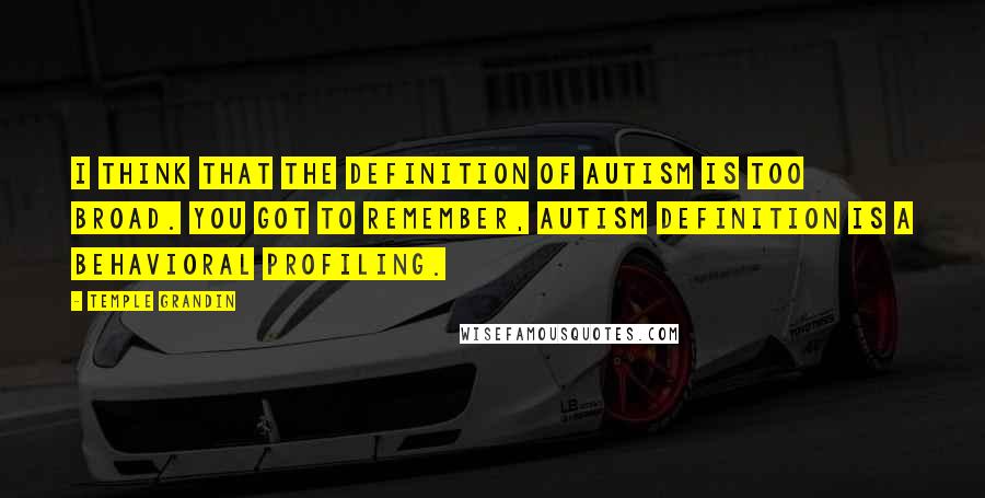 Temple Grandin Quotes: I think that the definition of autism is too broad. You got to remember, autism definition is a behavioral profiling.