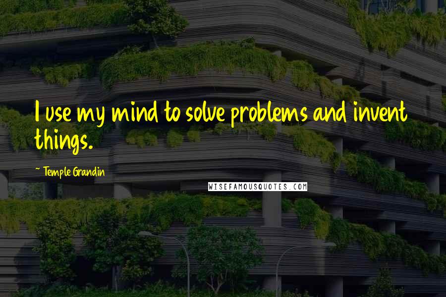 Temple Grandin Quotes: I use my mind to solve problems and invent things.