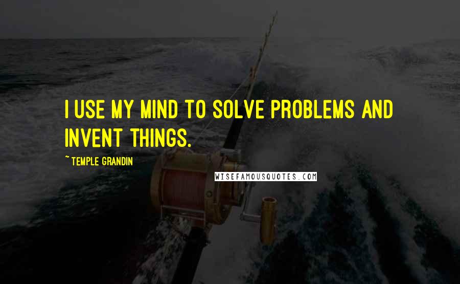 Temple Grandin Quotes: I use my mind to solve problems and invent things.